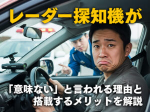 レーダー探知機が「意味ない」と言われる理由と搭載するメリットを解説