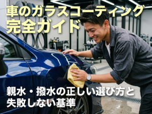 車のガラスコーティング完全ガイド｜親水・撥水の正しい選び方と失敗しない基準