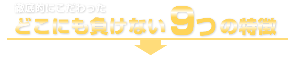 徹底的にこだわったどこにも負けない9つの特徴